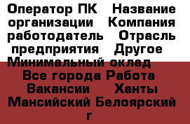 Оператор ПК › Название организации ­ Компания-работодатель › Отрасль предприятия ­ Другое › Минимальный оклад ­ 1 - Все города Работа » Вакансии   . Ханты-Мансийский,Белоярский г.